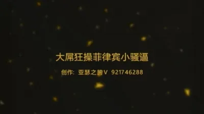 粗壮大屌狂操菲律宾小骚逼 人在阿联酋