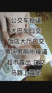 公交车抠逼 大巴车口交 景区男厕所操逼 超市口交 饭店口交 马路露出