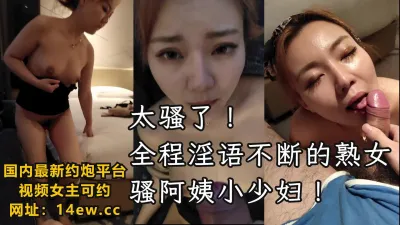 [付费]太骚了！全程淫语不断的骚阿姨小少妇，熟女有熟女的味道（下滑联系方式）