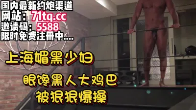 [付费] 媚黑婊实录！上海少妇看到黑人大鸡巴被操爽了【简 介内有约炮渠道】