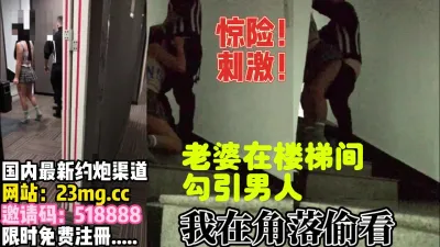 [付费] 终极绿奴！惊险刺激，老婆楼梯间勾引男人【完整版30分钟已上传下面】