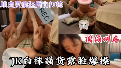 [付费] “你轻点，顶到我子宫了”露脸JK白袜骚货被肌肉男内射（完整版看简界）