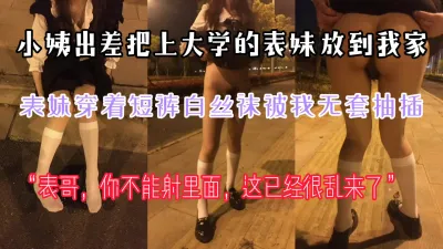 [付费] [原创] “哥你不能射里面，这已经很乱来了”小姨出差把上大学的表妹送我家被我操