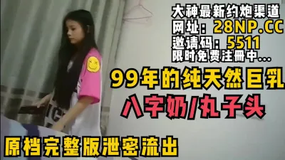 [付费] 原档完整版泄密流出，99年的纯天然巨乳！八字奶/丸子头各种蹂躏