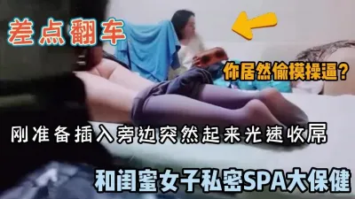 [付费] 未流出版本！闺蜜体验spa推油男技师刚准备插入差点翻车（完整版看简阶