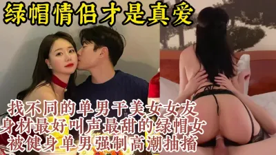 [付费] 真正的绿帽顶流！完美身材女友被各种健身单男操【约炮看视频水印】
