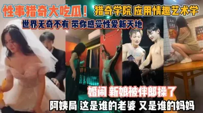 [付费] 『全集看简阶』性事猎奇吃大瓜！世界无奇不有情趣艺术学伴郎操新娘