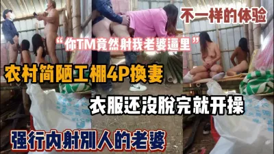 [付费] “你TM竟然内射我老婆”农村工棚真实换妻『狠货高科技看简阶』