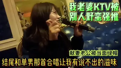 [原创] 老婆KTV被野蛮强推后入口爆满嘴精华