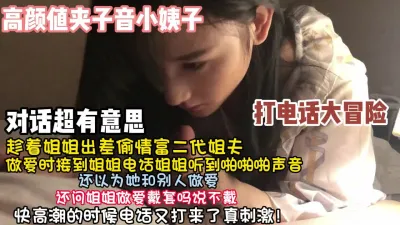 [付费] 对白超有意思！夹子音小姨子偷情姐夫快高潮时候姐电话来了【约她看简阶】