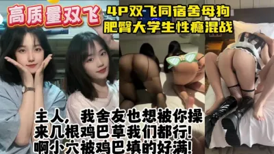 [付费] 4P双飞同宿舍肥臀母狗！高跟黑丝母狗主动求主人调教【约炮看视频水印】