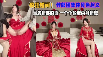 [付费] 疯狂闹婚！伴郎团集体见色起意当着新郎轮流内射新娘『狠货高科技看简阶』