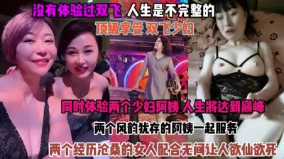 [付费] 顶级享受双飞少妇！俩个阿姨配合无间让人欲仙欲死『禁止内容』