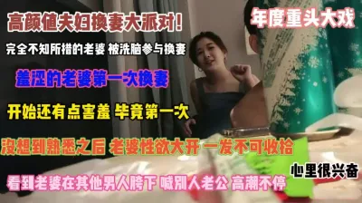 [付费] 高颜值换妻派对！被洗脑参与看老婆在男人胯下呻吟『禁止内容』