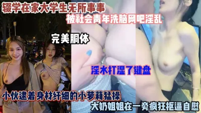 [付费] 大学生被社会青年洗脑网吧里淫乱！淫水湿了键盘（简阶有惊喜）