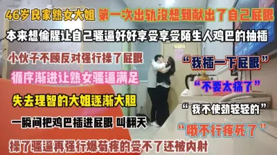 [付费] 46岁良家熟女大姐！第一次出轨就献出屁眼受不了被没射『完整版看简阶』