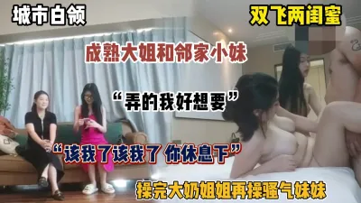 [付费] “也该让我爽爽了”双飞两闺蜜！成熟大姐与领家小妹争着被操（简阶有好货