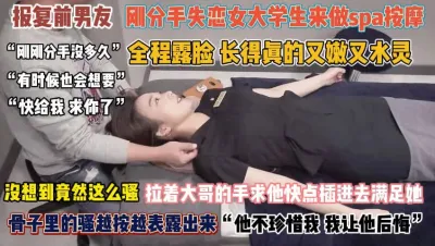 [付费] “快给我求你了”失恋女大学生来做spa按摩骚得没边了『完整版看简阶』