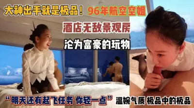 [付费] “明天有起飞任务你轻点”96年空姐沦为富豪们的玩物『完整版看简阶』